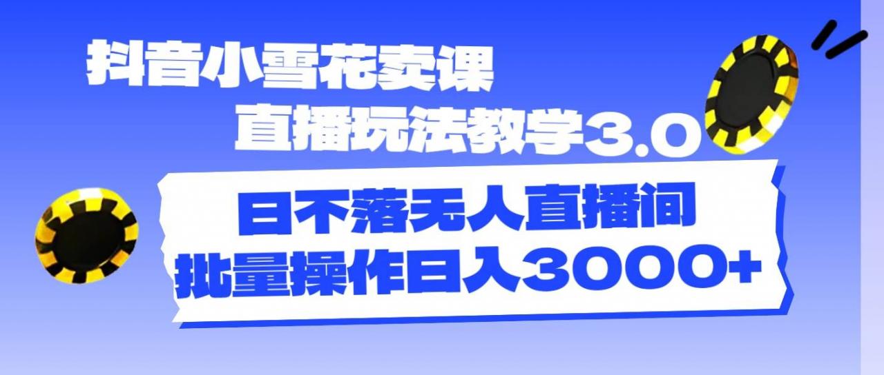 抖音小雪花卖课直播玩法教学3.0，日不落无人直播间，批量操作日入3000 