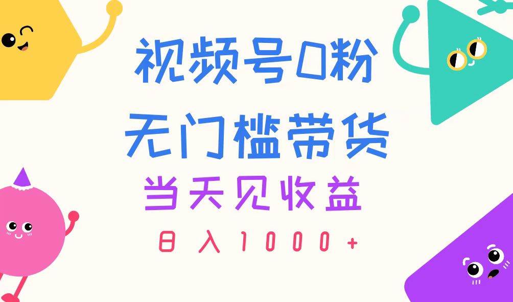 视频号0粉无门槛带货，当天见收益，日入1000 