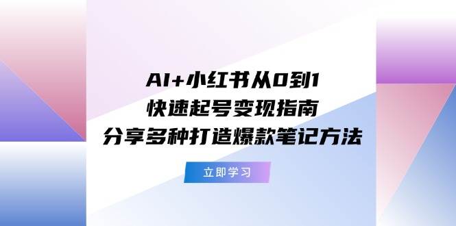 AI 小红书从0到1快速起号变现指南：分享多种打造爆款笔记方法