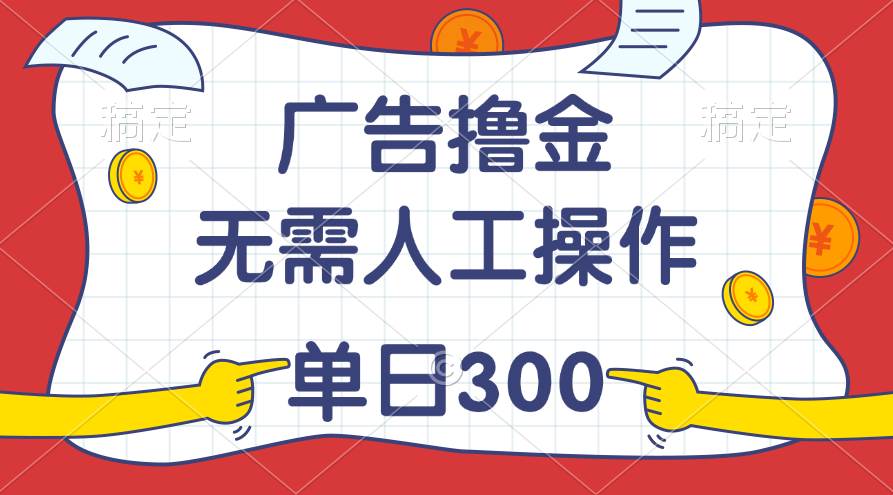 最新教程！广告撸金，无需人工操作，单日收入300 