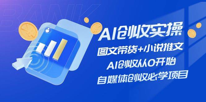 AI创收实操—图文带货 小说推文，AI创收从0开始，自媒体创收必学项目