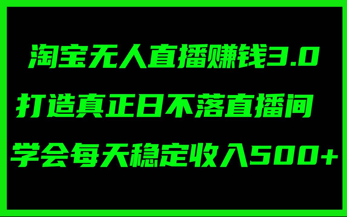 淘宝无人直播赚钱3.0，打造真正日不落直播间 ，学会每天稳定收入500 