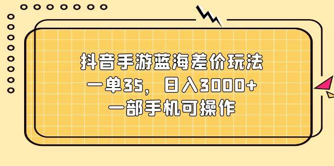 抖音手游蓝海差价玩法，一单35，日入3000 ，一部手机可操作