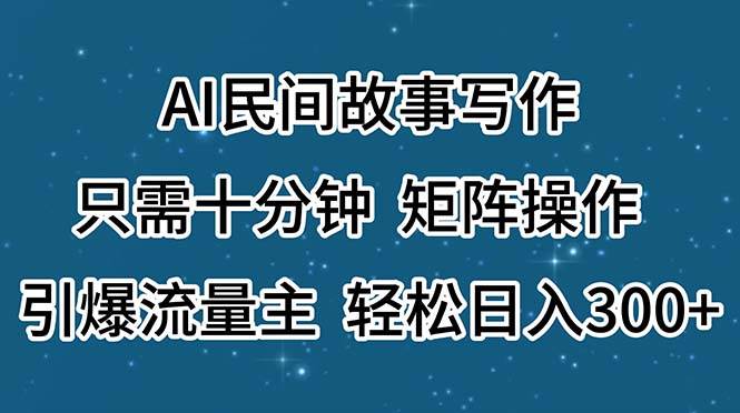 AI民间故事写作，只需十分钟，矩阵操作，引爆流量主，轻松日入300 