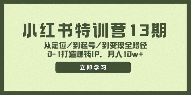 小红书特训营13期，从定位/到起号/到变现全路径，0-1打造赚钱IP，月入10w 