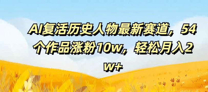 AI复活历史人物最新赛道，54个作品涨粉10w，轻松月入2w 【揭秘】