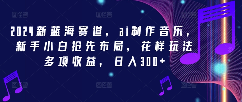 2024新蓝海赛道，ai制作音乐，新手小白抢先布局，花样玩法多项收益，日入300 【揭秘】