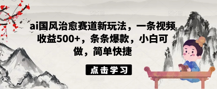 ai国风治愈赛道新玩法，一条视频收益500 ，条条爆款，小白可做，简单快捷