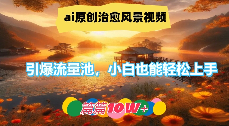 ai原创治愈风景视频，引爆流量池，小白也能轻松上手，篇篇10w 【揭秘】