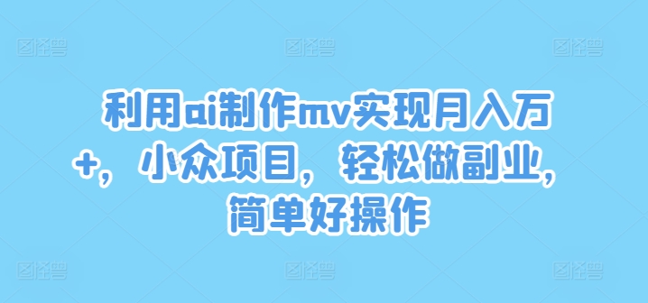 利用ai制作mv实现月入万 ，小众项目，轻松做副业，简单好操作【揭秘】