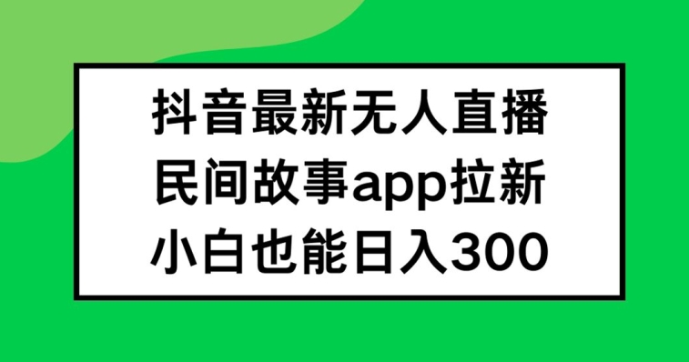 抖音无人直播，民间故事APP拉新，小白也能日入300 【揭秘】