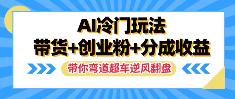 AI冷门玩法，带货 创业粉 分成收益，带你弯道超车，实现逆风翻盘【揭秘】