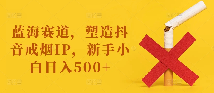 蓝海赛道，塑造抖音戒烟IP，新手小白日入500 【揭秘】