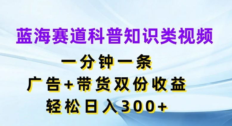 蓝海赛道科普知识类视频，一分钟一条，广告 带货双份收益，轻松日入300 【揭秘】