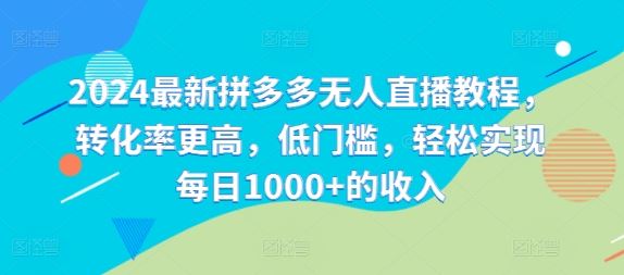 2024最新拼多多无人直播教程，转化率更高，低门槛，轻松实现每日1000 的收入