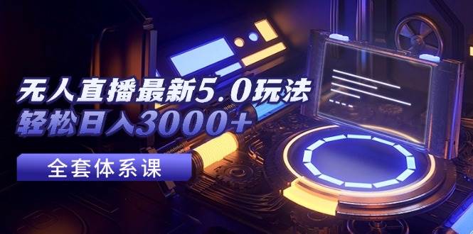 无人直播最新5.0玩法，轻松日入3000 