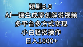 一键生成原创解说视频I，短剧6.0 AI，小白轻松操作，日入1000 ，多平台多方式变现