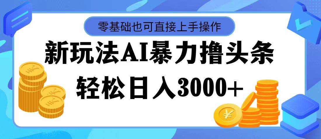 最新玩法AI暴力撸头条，零基础也可轻松日入3000 ，当天起号，第二天见...