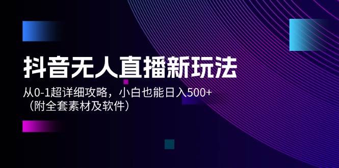 抖音无人直播新玩法，从0-1超详细攻略，小白也能日入500 （附全套素材...