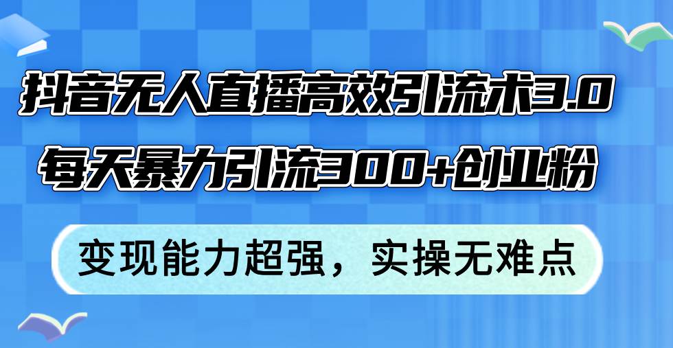 抖音无人直播高效引流术3.0，每天暴力引流300 创业粉，变现能力超强，...