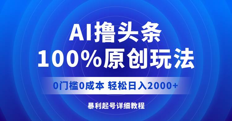 AI撸头条，100%原创玩法，0成本0门槛，轻松日入2000 