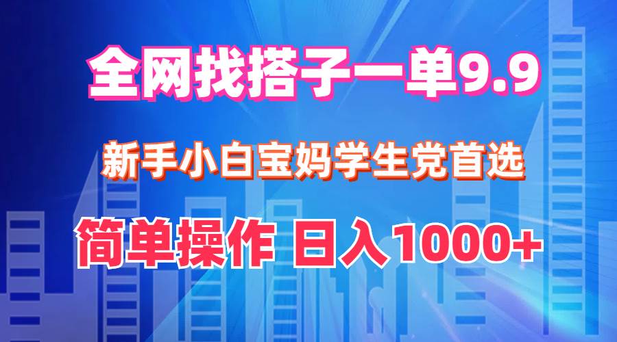 全网找搭子1单9.9 新手小白宝妈学生党首选 简单操作 日入1000 