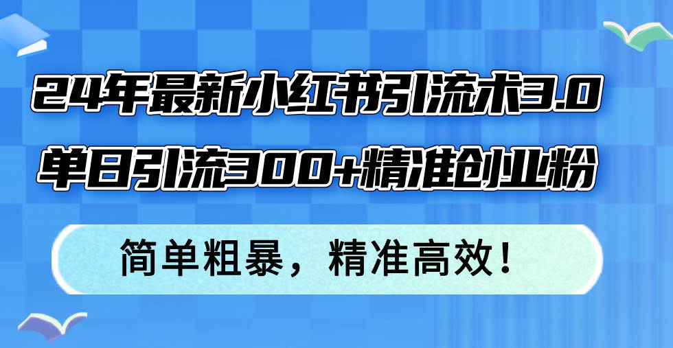 24年最新小红书引流术3.0，单日引流300 精准创业粉，简单粗暴，精准高效！