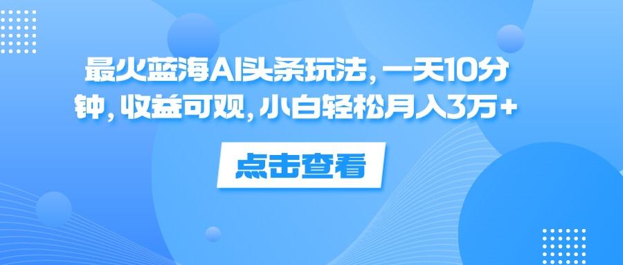 一天10分钟，收益可观，小白轻松月入3万 ，最火蓝海AI头条玩法