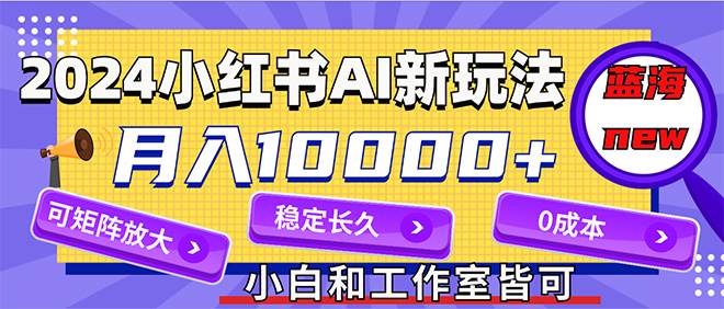 2024最新小红薯AI赛道，蓝海项目，月入10000 ，0成本，当事业来做，可矩阵