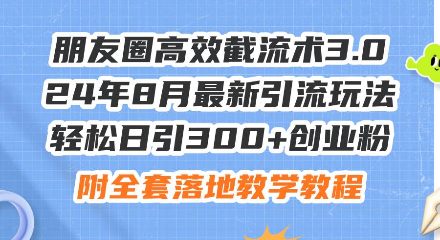 朋友圈高效截流术3.0，24年8月最新引流玩法，轻松日引300 创业粉，附全...