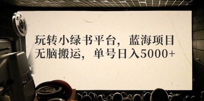 玩转小绿书平台，蓝海项目，无脑搬运，单号日入5000 