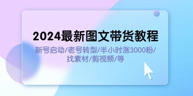 2024最新图文带货教程：新号启动/老号转型/半小时涨3000粉/找素材/剪辑