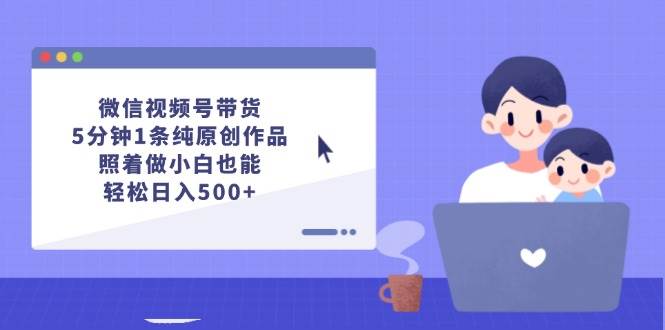 微信视频号带货，5分钟1条纯原创作品，照着做小白也能轻松日入500 