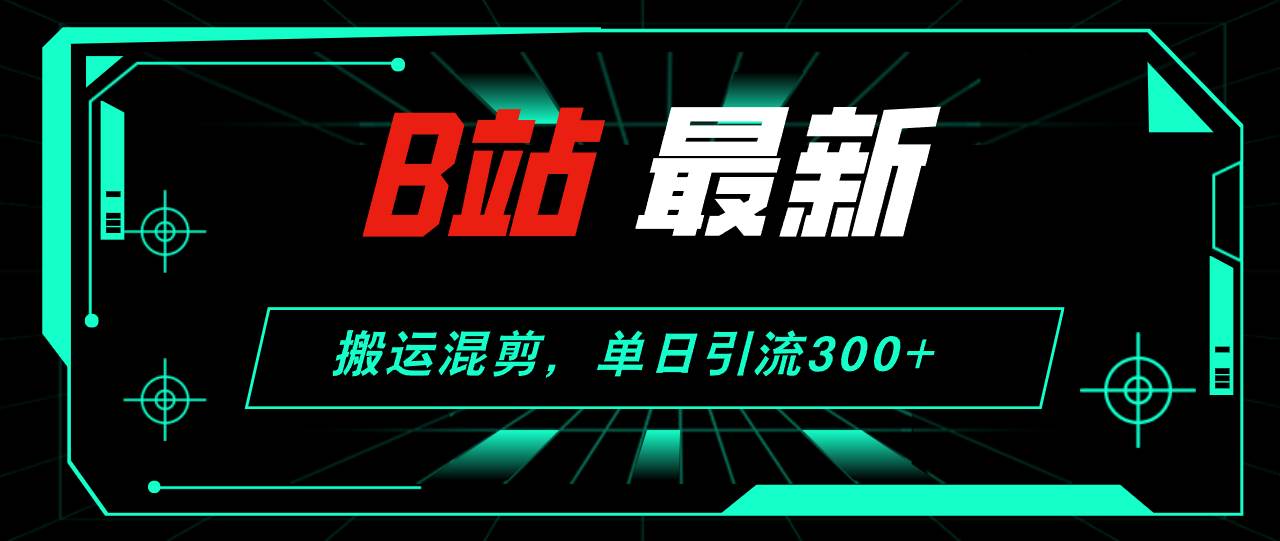 B站最新，搬运混剪，单日引流300 创业粉