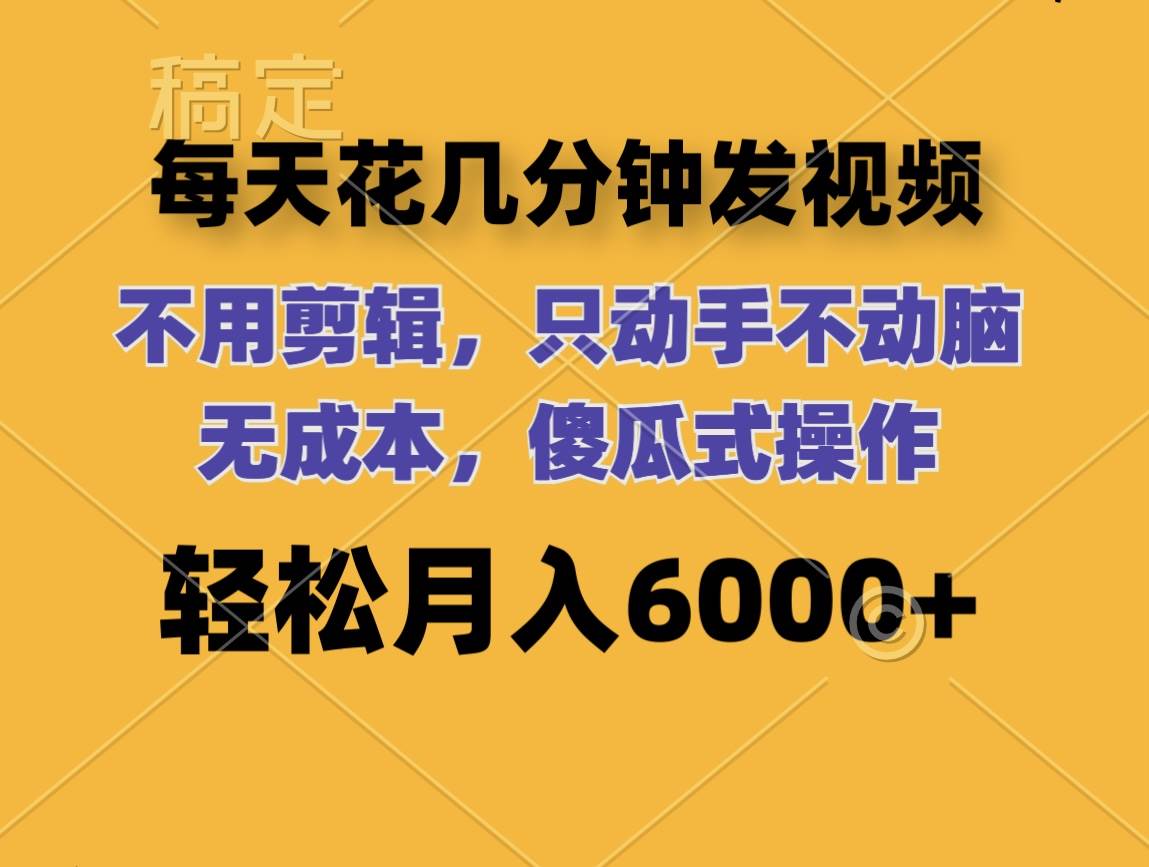 每天花几分钟发视频 无需剪辑 动手不动脑 无成本 傻瓜式操作 轻松月入6...