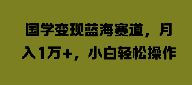 国学变现蓝海赛道，月入1W ，小白轻松操作【揭秘】