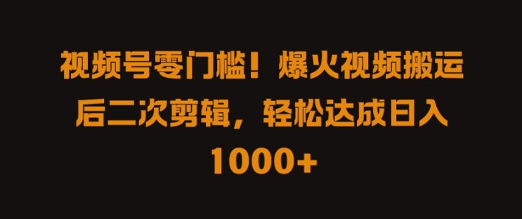 视频号零门槛，爆火视频搬运后二次剪辑，轻松达成日入 1k 【揭秘】