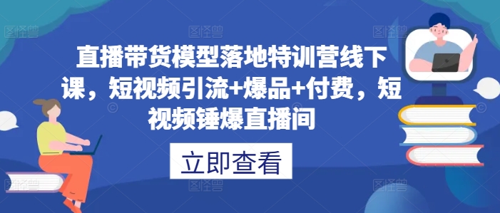 直播带货模型落地特训营线下课，​短视频引流 爆品 付费，短视频锤爆直播间