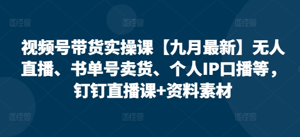 视频号带货实操课【九月最新】无人直播、书单号卖货、个人IP口播等，钉钉直播课 资料素材