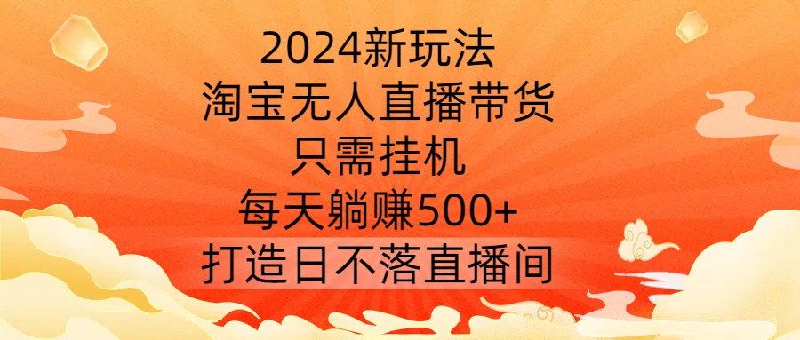 2024新玩法，淘宝无人直播带货，只需挂机，每天躺赚500  打造日不落直播间【揭秘】