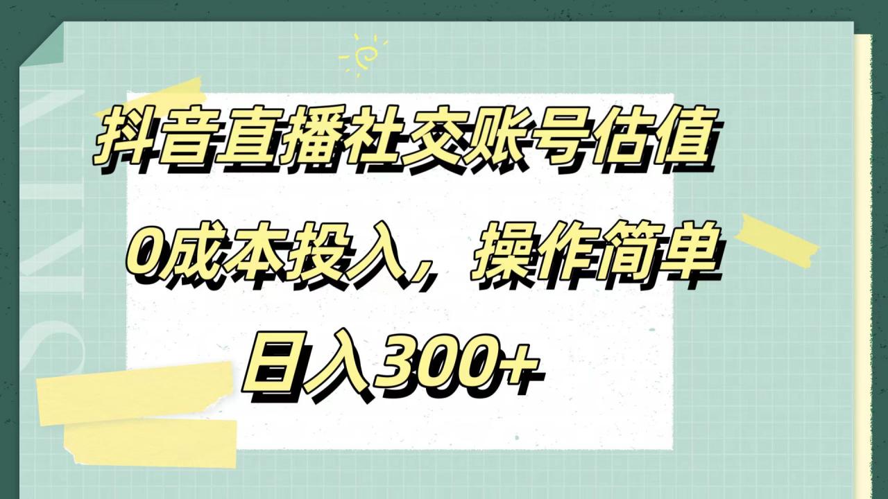 抖音直播社交账号估值，0成本投入，操作简单，日入300 