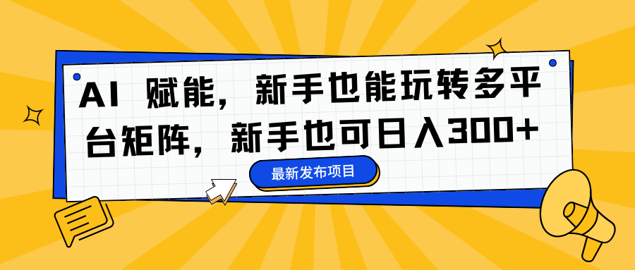 AI 赋能，新手也能玩转多平台矩阵，新手也可日入300 