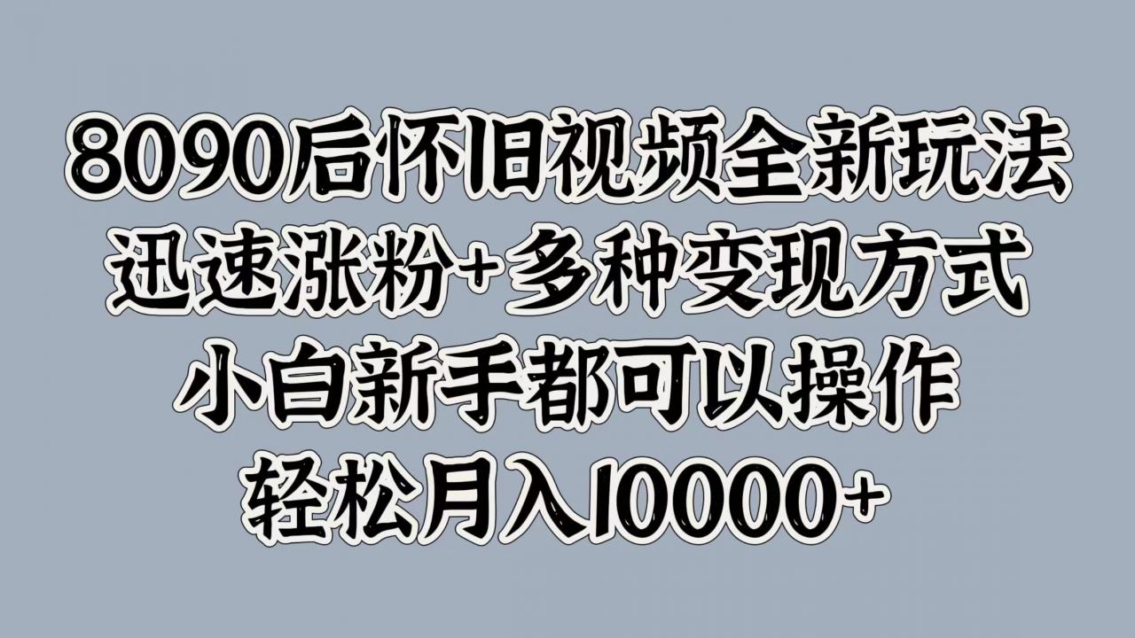 8090后怀旧视频全新玩法，迅速涨粉 多种变现方式，小白新手都可以操作，轻松月入10000 