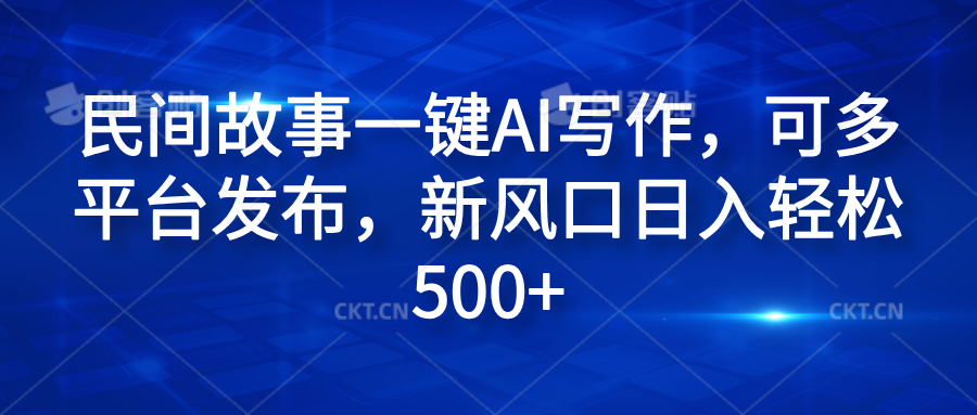 民间故事一键AI写作，可多平台发布，新风口日入轻松600 