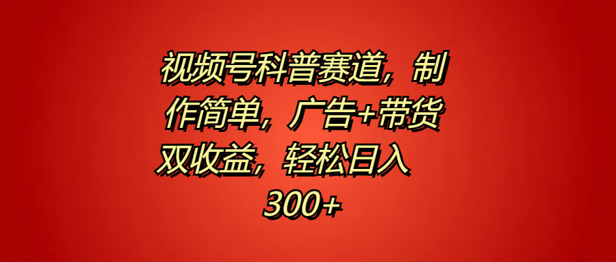 视频号科普赛道，制作简单，广告 带货双收益，轻松日入300 