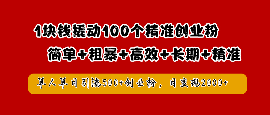 1块钱撬动100个精准创业粉，简单粗暴高效长期精准，单人单日引流500 创业粉，日变现2000 