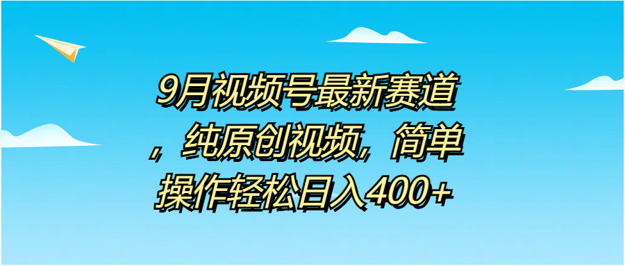 9月视频号最新赛道，纯原创视频，简单操作轻松日入400 