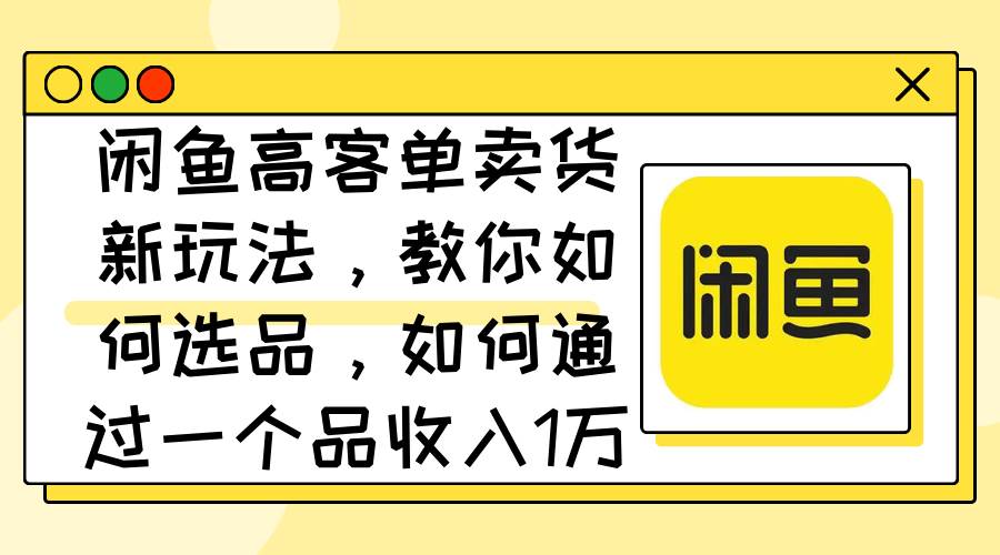 闲鱼高客单卖货新玩法，教你如何选品，如何通过一个品收入1万 