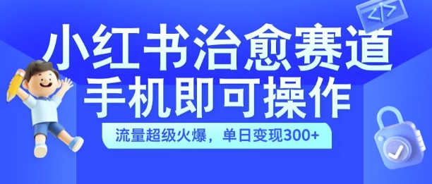 小红书治愈视频赛道，手机即可操作，流量超级火爆，单日变现300 【揭秘】