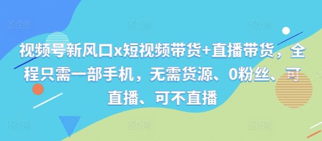 视频号新风口x短视频带货 直播带货，全程只需一部手机，无需货源、0粉丝、可直播、可不直播